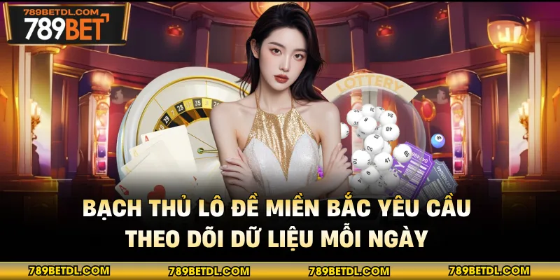 Bạch thủ lô đề miền Bắc yêu cầu theo dõi dữ liệu mỗi ngày