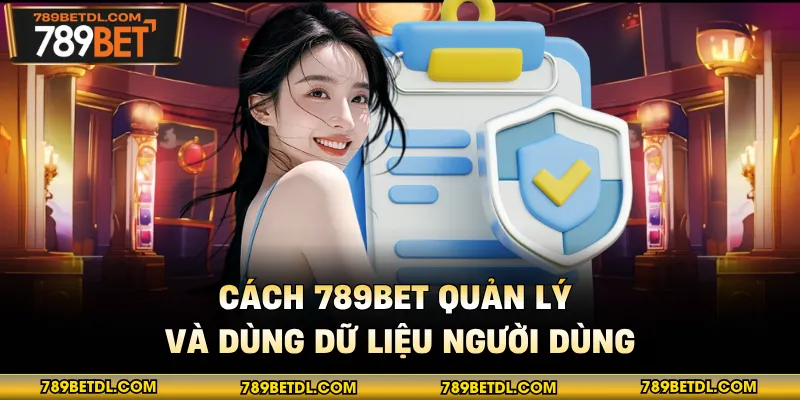 Cách 789BET quản lý và dùng dữ liệu người dùng