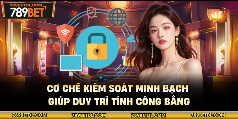 Cơ chế kiểm soát minh bạch giúp duy trì tính công bằng