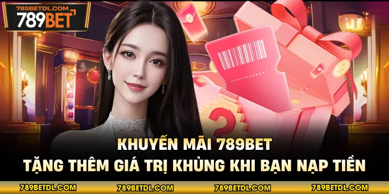 Khuyến Mãi 789BET - Tặng Thêm Giá Trị Khủng Khi Bạn Nạp Tiền