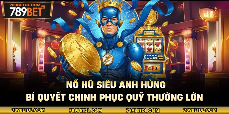 Nổ Hũ Siêu Anh Hùng - Bí Quyết Chinh Phục Quỹ Thưởng Lớn