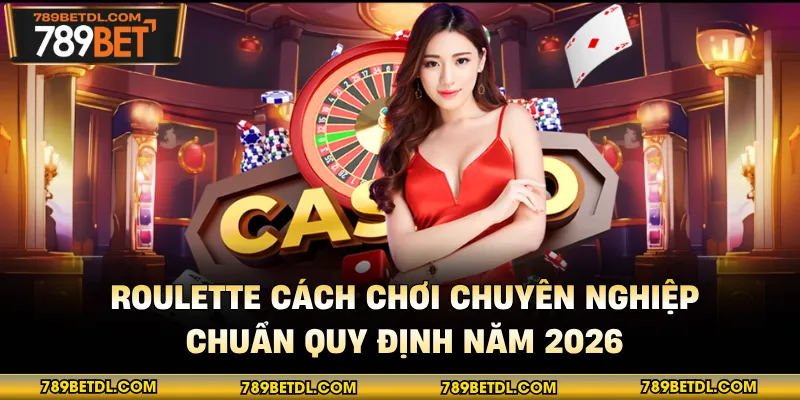 Roulette Cách Chơi Chuyên Nghiệp, Chuẩn Quy Định Năm 2026